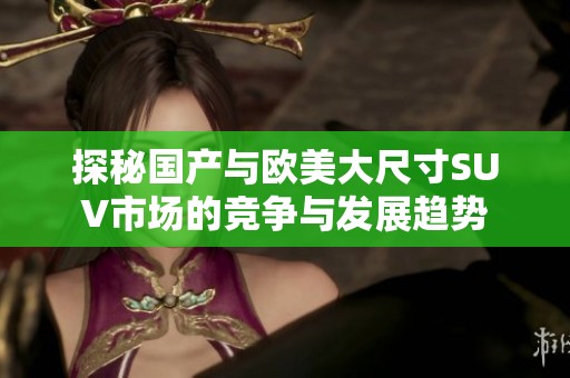 探秘国产与欧美大尺寸SUV市场的竞争与发展趋势