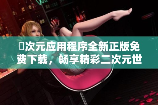 囧次元应用程序全新正版免费下载，畅享精彩二次元世界！