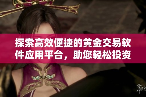 探索高效便捷的黄金交易软件应用平台，助您轻松投资黄金市场