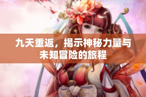 九天重返，揭示神秘力量与未知冒险的旅程