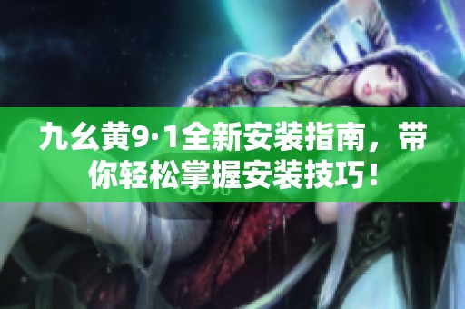 九幺黄9·1全新安装指南，带你轻松掌握安装技巧！