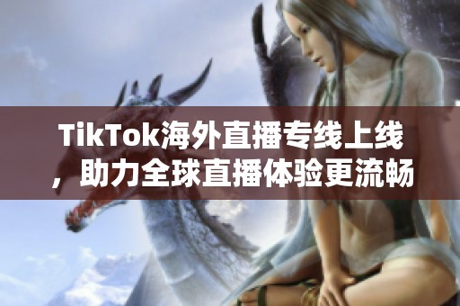 TikTok海外直播专线上线，助力全球直播体验更流畅