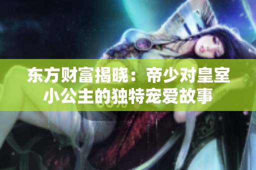 东方财富揭晓：帝少对皇室小公主的独特宠爱故事