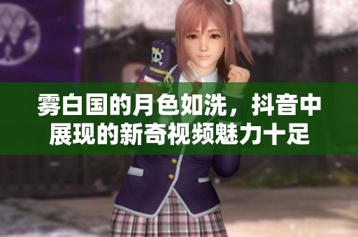 雾白国的月色如洗，抖音中展现的新奇视频魅力十足