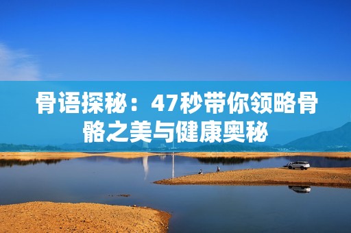 骨语探秘：47秒带你领略骨骼之美与健康奥秘