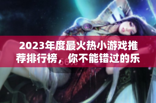 2023年度最火热小游戏推荐排行榜，你不能错过的乐趣
