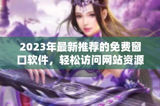 2023年最新推荐的免费窗口软件，轻松访问网站资源