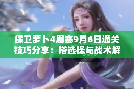 保卫萝卜4周赛9月6日通关技巧分享：塔选择与战术解析