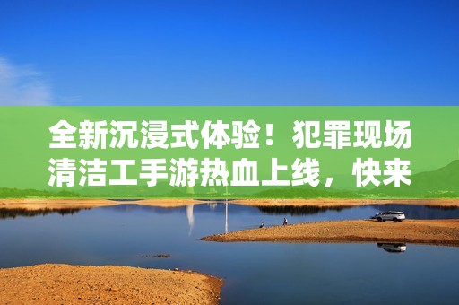 全新沉浸式体验！犯罪现场清洁工手游热血上线，快来挑战吧！