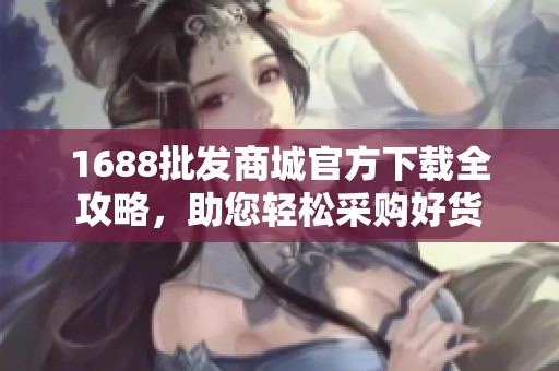 1688批发商城官方下载全攻略，助您轻松采购好货