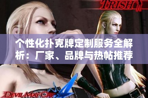 个性化扑克牌定制服务全解析：厂家、品牌与热帖推荐