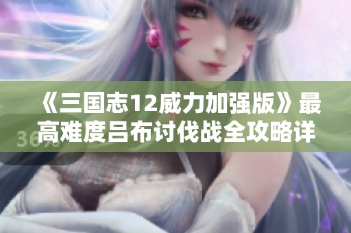 《三国志12威力加强版》最高难度吕布讨伐战全攻略详解