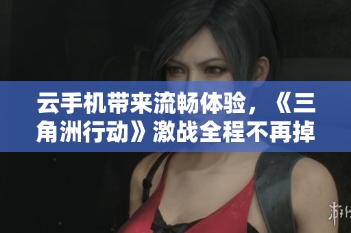 云手机带来流畅体验，《三角洲行动》激战全程不再掉线
