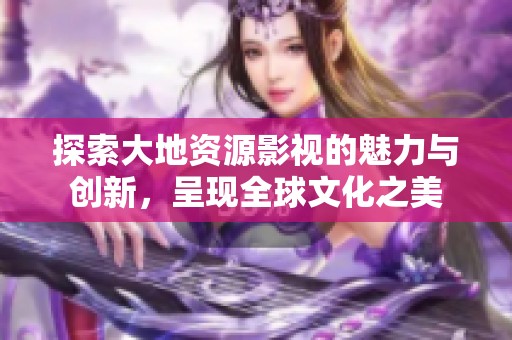 探索大地资源影视的魅力与创新，呈现全球文化之美