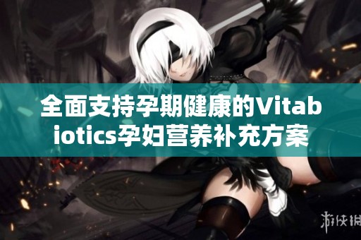 全面支持孕期健康的Vitabiotics孕妇营养补充方案