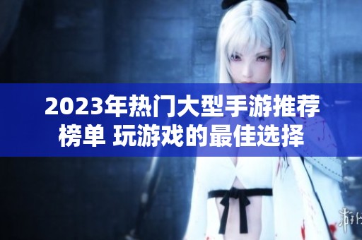 2023年热门大型手游推荐榜单 玩游戏的最佳选择