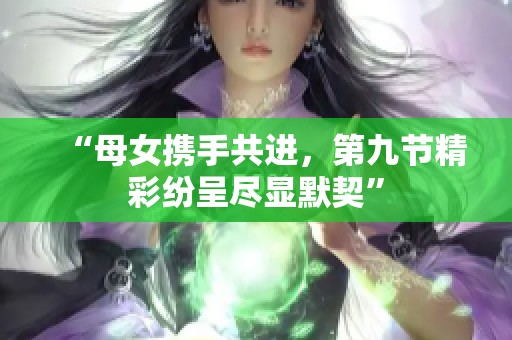 “母女携手共进，第九节精彩纷呈尽显默契”
