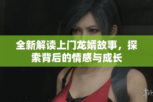 全新解读上门龙婿故事，探索背后的情感与成长