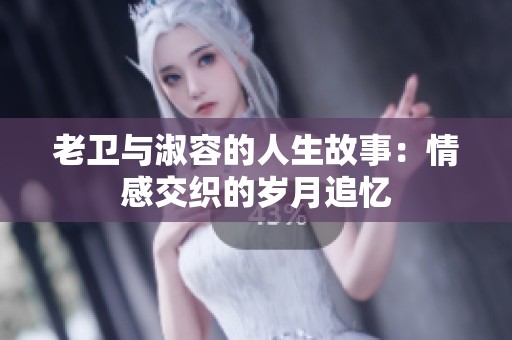 老卫与淑容的人生故事：情感交织的岁月追忆
