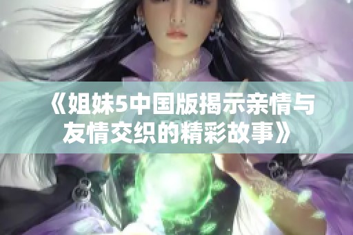 《姐妹5中国版揭示亲情与友情交织的精彩故事》
