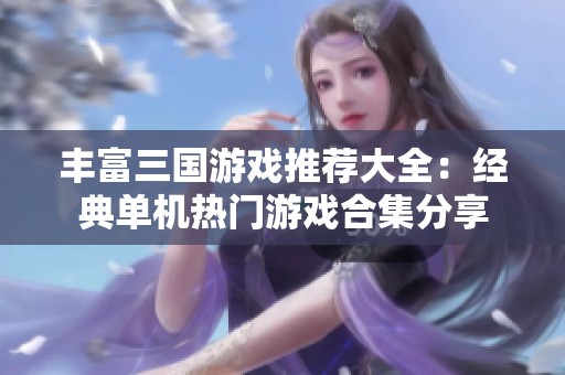 丰富三国游戏推荐大全：经典单机热门游戏合集分享