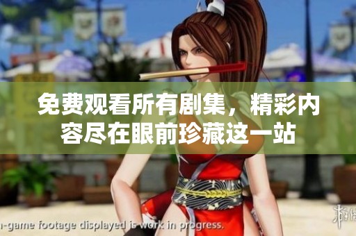 免费观看所有剧集，精彩内容尽在眼前珍藏这一站