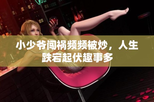 小少爷闯祸频频被炒，人生跌宕起伏趣事多