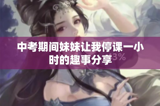 中考期间妹妹让我停课一小时的趣事分享
