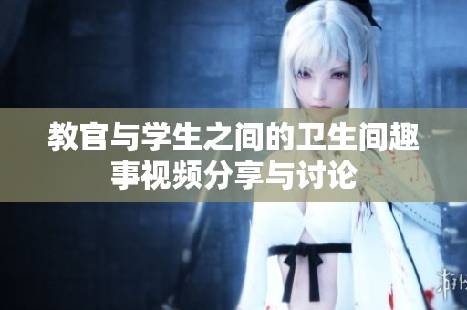 教官与学生之间的卫生间趣事视频分享与讨论
