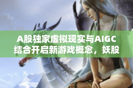 A股独家虚拟现实与AIGC结合开启新游戏概念，妖股或将来袭