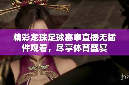 精彩龙珠足球赛事直播无插件观看，尽享体育盛宴