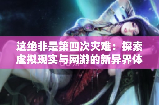 这绝非是第四次灾难：探索虚拟现实与网游的新异界体验