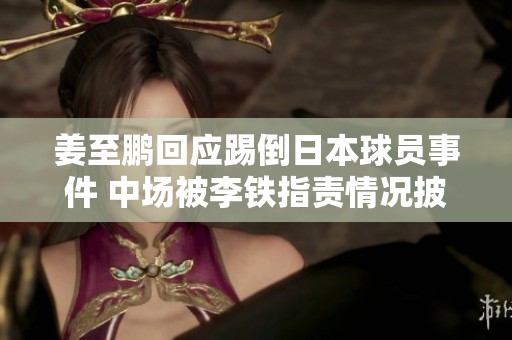 姜至鹏回应踢倒日本球员事件 中场被李铁指责情况披露