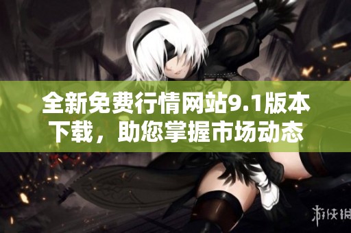 全新免费行情网站9.1版本下载，助您掌握市场动态