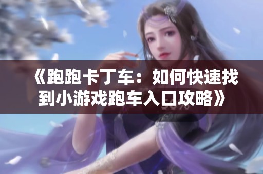 《跑跑卡丁车：如何快速找到小游戏跑车入口攻略》