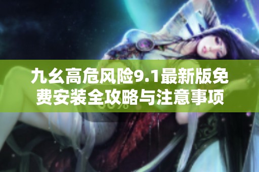 九幺高危风险9.1最新版免费安装全攻略与注意事项