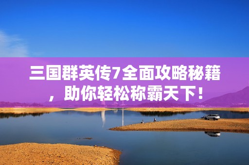 三国群英传7全面攻略秘籍，助你轻松称霸天下！