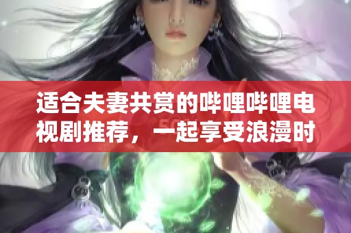 适合夫妻共赏的哔哩哔哩电视剧推荐，一起享受浪漫时光