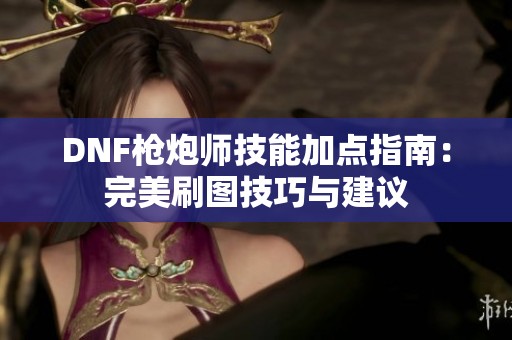DNF枪炮师技能加点指南：完美刷图技巧与建议