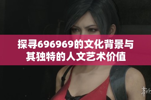 探寻696969的文化背景与其独特的人文艺术价值