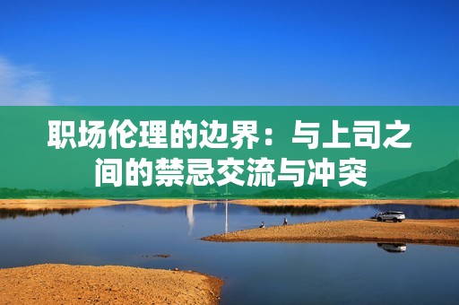 职场伦理的边界：与上司之间的禁忌交流与冲突