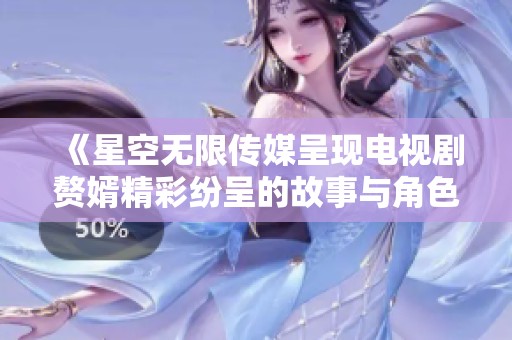 《星空无限传媒呈现电视剧赘婿精彩纷呈的故事与角色》
