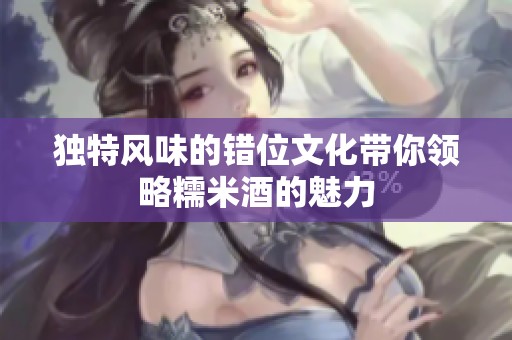 独特风味的错位文化带你领略糯米酒的魅力