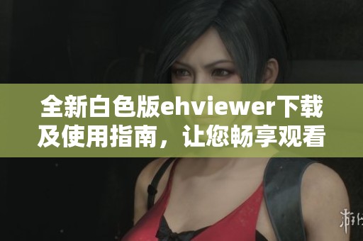 全新白色版ehviewer下载及使用指南，让您畅享观看体验