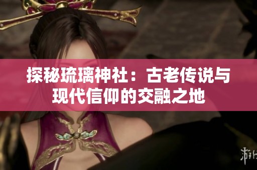 探秘琉璃神社：古老传说与现代信仰的交融之地