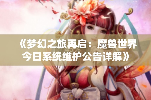 《梦幻之旅再启：魔兽世界今日系统维护公告详解》