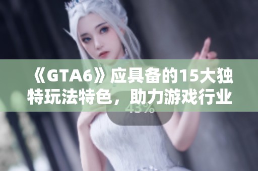 《GTA6》应具备的15大独特玩法特色，助力游戏行业新标杆