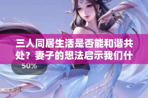 三人同居生活是否能和谐共处？妻子的想法启示我们什么
