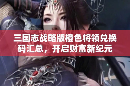 三国志战略版橙色将领兑换码汇总，开启财富新纪元