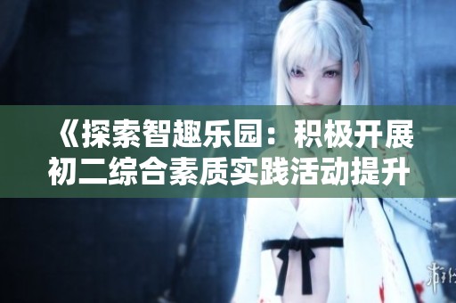 《探索智趣乐园：积极开展初二综合素质实践活动提升学生综合素养》